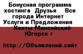 Бонусная программа хостинга «Друзья» - Все города Интернет » Услуги и Предложения   . Ханты-Мансийский,Югорск г.